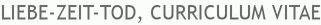LIEBE-ZEIT-TOD, CURRICULUM VITAE